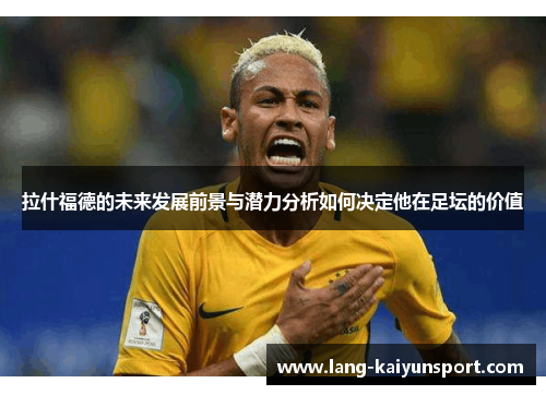 拉什福德的未来发展前景与潜力分析如何决定他在足坛的价值 拉什福德的未来发展前景与潜力分析如何决定他在足坛的价值