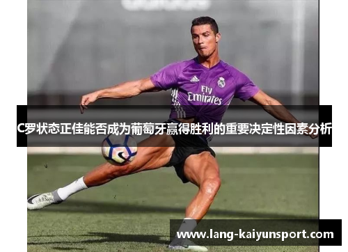 C罗状态正佳能否成为葡萄牙赢得胜利的重要决定性因素分析 C罗状态正佳能否成为葡萄牙赢得胜利的重要决定性因素分析