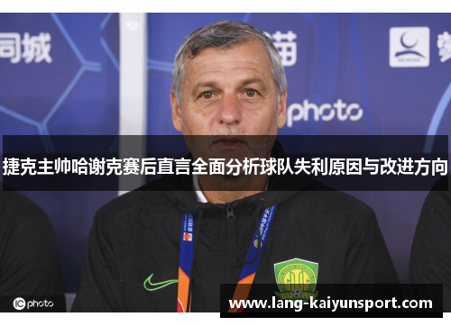 捷克主帅哈谢克赛后直言全面分析球队失利原因与改进方向 捷克主帅哈谢克赛后直言全面分析球队失利原因与改进方向