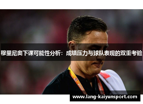 穆里尼奥下课可能性分析:成绩压力与球队表现的双重考验 穆里尼奥下课可能性分析:成绩压力与球队表现的双重考验