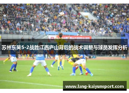 苏州东吴5-2战胜江西庐山背后的战术调整与球员发挥分析 苏州东吴5-2战胜江西庐山背后的战术调整与球员发挥分析
