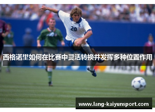 西格诺里如何在比赛中灵活转换并发挥多种位置作用 西格诺里如何在比赛中灵活转换并发挥多种位置作用
