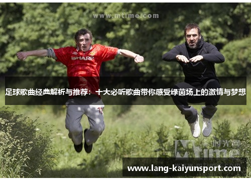 足球歌曲经典解析与推荐:十大必听歌曲带你感受绿茵场上的激情与梦想 足球歌曲经典解析与推荐:十大必听歌曲带你感受绿茵场上的激情与梦想