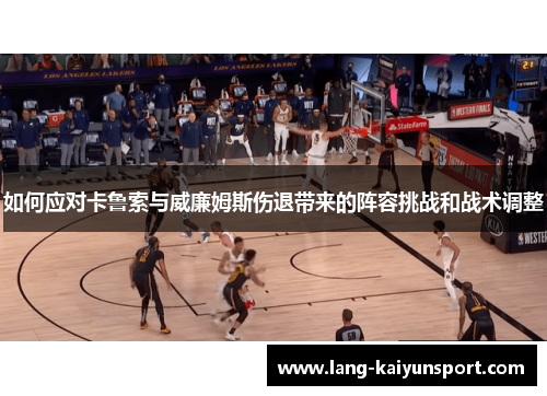 如何应对卡鲁索与威廉姆斯伤退带来的阵容挑战和战术调整 如何应对卡鲁索与威廉姆斯伤退带来的阵容挑战和战术调整