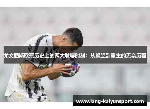 尤文图斯欧冠历史上的两大耻辱时刻：从绝望到重生的无奈历程