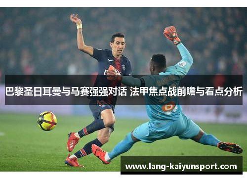 巴黎圣日耳曼与马赛强强对话 法甲焦点战前瞻与看点分析
