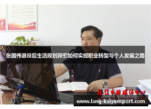 张国伟退役后生活规划探索如何实现职业转型与个人发展之路 张国伟退役后生活规划探索如何实现职业转型与个人发展之路