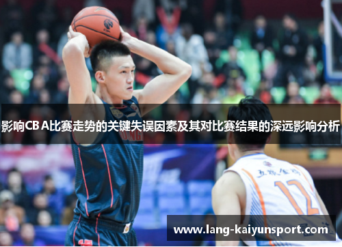 影响CBA比赛走势的关键失误因素及其对比赛结果的深远影响分析 影响CBA比赛走势的关键失误因素及其对比赛结果的深远影响分析