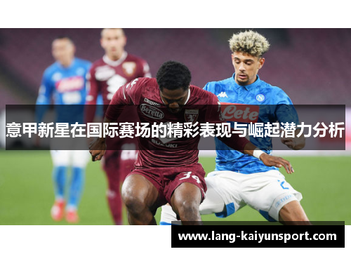 意甲新星在国际赛场的精彩表现与崛起潜力分析 意甲新星在国际赛场的精彩表现与崛起潜力分析