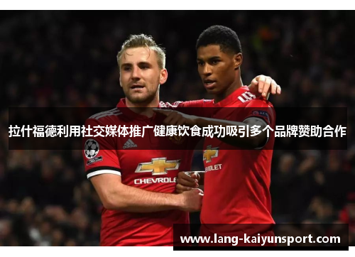 拉什福德利用社交媒体推广健康饮食成功吸引多个品牌赞助合作 拉什福德利用社交媒体推广健康饮食成功吸引多个品牌赞助合作