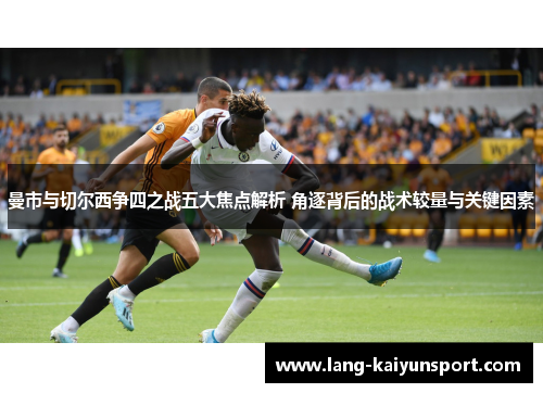 曼市与切尔西争四之战五大焦点解析 角逐背后的战术较量与关键因素 曼市与切尔西争四之战五大焦点解析 角逐背后的战术较量与关键因素