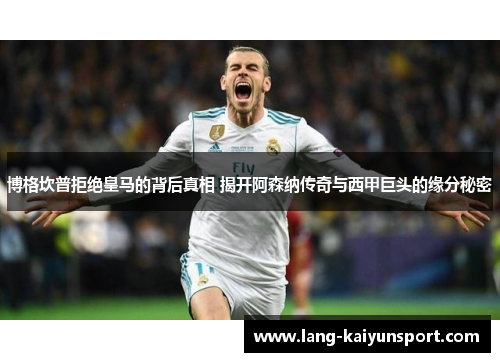 博格坎普拒绝皇马的背后真相 揭开阿森纳传奇与西甲巨头的缘分秘密