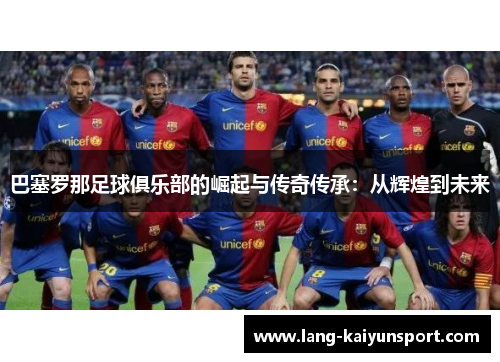巴塞罗那足球俱乐部的崛起与传奇传承：从辉煌到未来