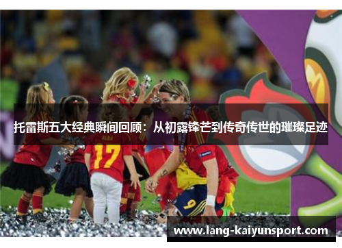 托雷斯五大经典瞬间回顾：从初露锋芒到传奇传世的璀璨足迹