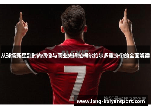 从球场新星到时尚偶像与商业先锋拉梅尔鲍尔多重身份的全面解读
