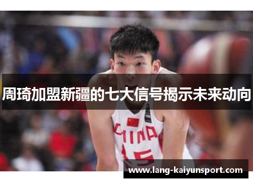 周琦加盟新疆的七大信号揭示未来动向 周琦加盟新疆的七大信号揭示未来动向