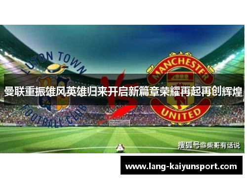 曼联重振雄风英雄归来开启新篇章荣耀再起再创辉煌