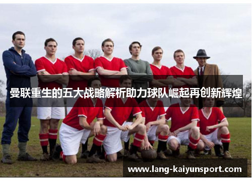 曼联重生的五大战略解析助力球队崛起再创新辉煌 曼联重生的五大战略解析助力球队崛起再创新辉煌
