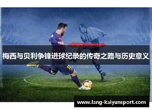 梅西与贝利争锋进球纪录的传奇之路与历史意义