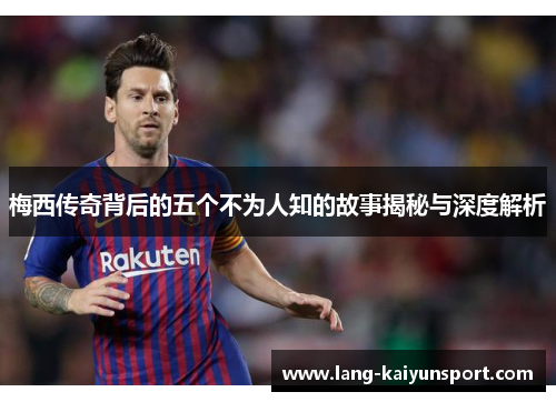 梅西传奇背后的五个不为人知的故事揭秘与深度解析 梅西传奇背后的五个不为人知的故事揭秘与深度解析