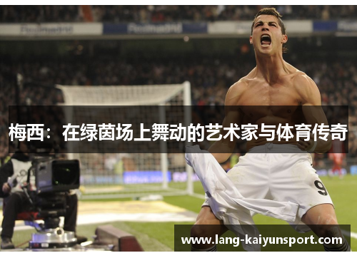 梅西:在绿茵场上舞动的艺术家与体育传奇 梅西:在绿茵场上舞动的艺术家与体育传奇
