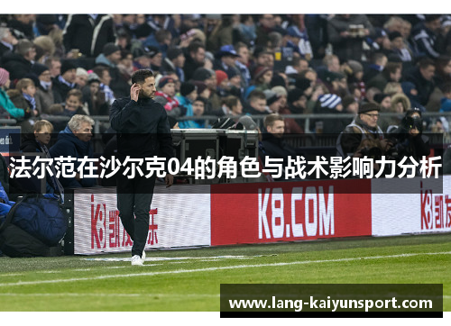 法尔范在沙尔克04的角色与战术影响力分析 法尔范在沙尔克04的角色与战术影响力分析