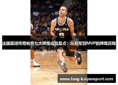 法国篮球传奇帕克七大辉煌成就盘点:从冠军到MVP的辉煌历程 法国篮球传奇帕克七大辉煌成就盘点:从冠军到MVP的辉煌历程
