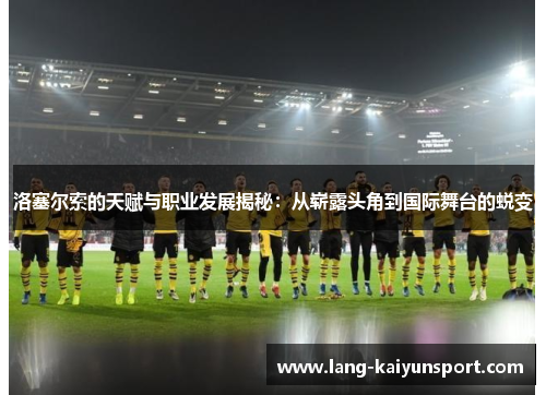 洛塞尔索的天赋与职业发展揭秘:从崭露头角到国际舞台的蜕变 洛塞尔索的天赋与职业发展揭秘:从崭露头角到国际舞台的蜕变