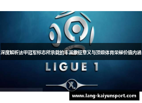 深度解析法甲冠军标志所承载的丰富象征意义与顶级体育荣耀价值内涵 深度解析法甲冠军标志所承载的丰富象征意义与顶级体育荣耀价值内涵