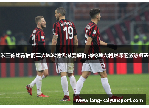 米兰德比背后的三大恩怨情仇深度解析 揭秘意大利足球的激烈对决 米兰德比背后的三大恩怨情仇深度解析 揭秘意大利足球的激烈对决