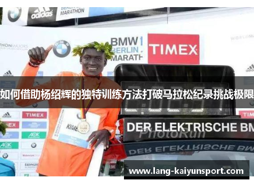 如何借助杨绍辉的独特训练方法打破马拉松纪录挑战极限 如何借助杨绍辉的独特训练方法打破马拉松纪录挑战极限