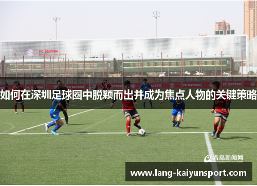如何在深圳足球圈中脱颖而出并成为焦点人物的关键策略 如何在深圳足球圈中脱颖而出并成为焦点人物的关键策略