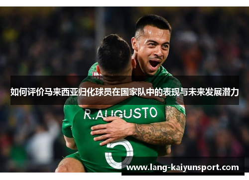如何评价马来西亚归化球员在国家队中的表现与未来发展潜力 如何评价马来西亚归化球员在国家队中的表现与未来发展潜力