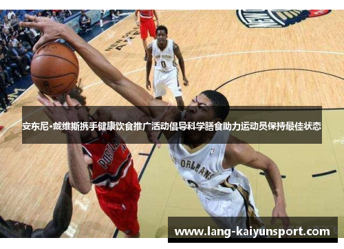 安东尼·戴维斯携手健康饮食推广活动倡导科学膳食助力运动员保持最佳状态