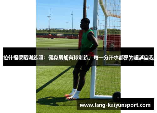 拉什福德晒训练照：健身房加有球训练，每一分汗水都是为超越自我