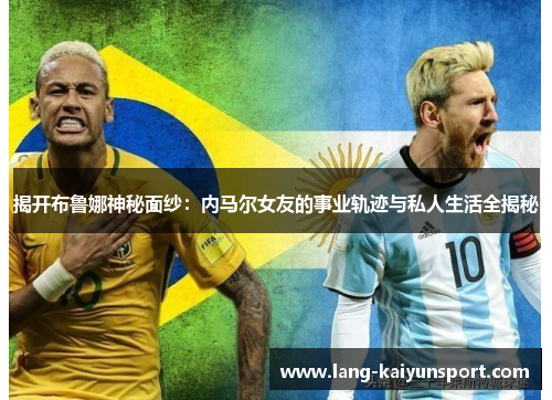 揭开布鲁娜神秘面纱：内马尔女友的事业轨迹与私人生活全揭秘
