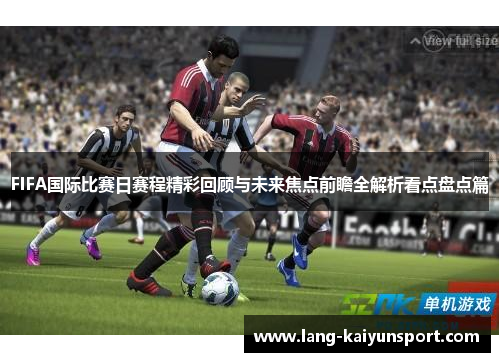 FIFA国际比赛日赛程精彩回顾与未来焦点前瞻全解析看点盘点篇