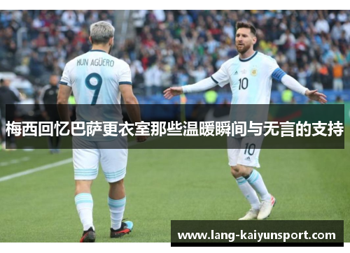 梅西回忆巴萨更衣室那些温暖瞬间与无言的支持