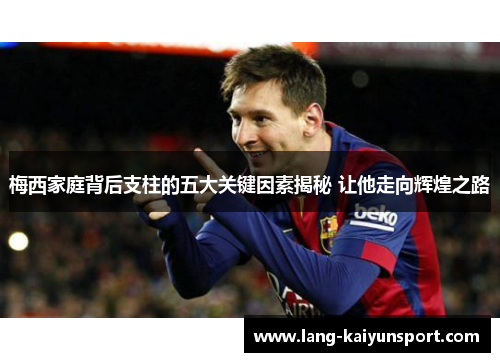梅西家庭背后支柱的五大关键因素揭秘 让他走向辉煌之路