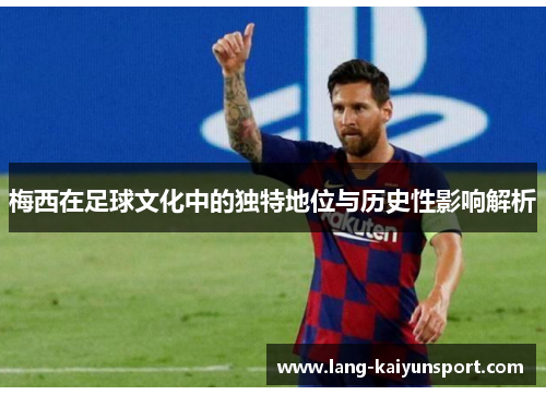 梅西在足球文化中的独特地位与历史性影响解析