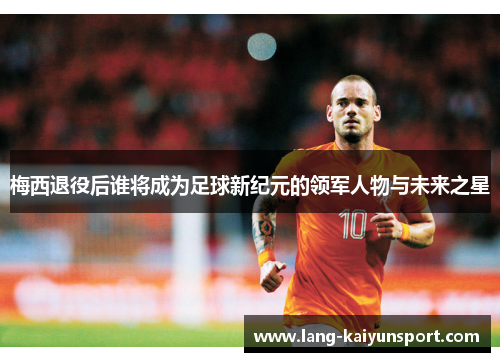 梅西退役后谁将成为足球新纪元的领军人物与未来之星