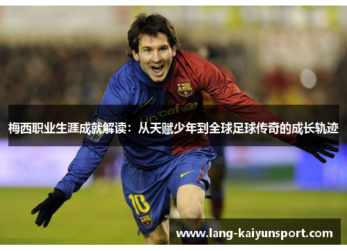 梅西职业生涯成就解读：从天赋少年到全球足球传奇的成长轨迹