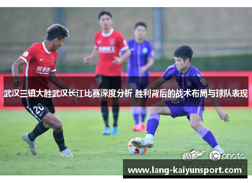 武汉三镇大胜武汉长江比赛深度分析 胜利背后的战术布局与球队表现