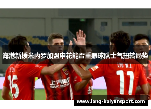 海港新援米内罗加盟申花能否重振球队士气扭转局势