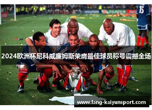 2024欧洲杯尼科威廉姆斯荣膺最佳球员称号震撼全场