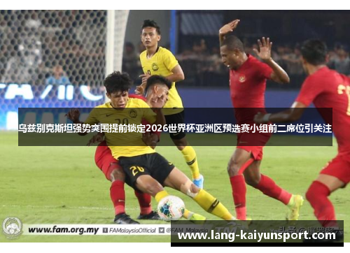 乌兹别克斯坦强势突围提前锁定2026世界杯亚洲区预选赛小组前二席位引关注