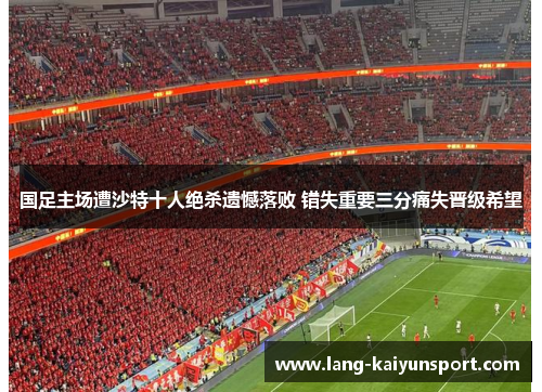 国足主场遭沙特十人绝杀遗憾落败 错失重要三分痛失晋级希望