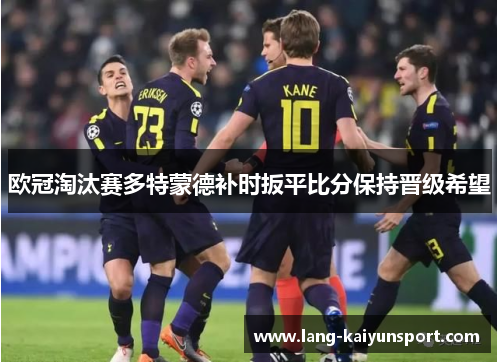 欧冠淘汰赛多特蒙德补时扳平比分保持晋级希望 欧冠淘汰赛多特蒙德补时扳平比分保持晋级希望