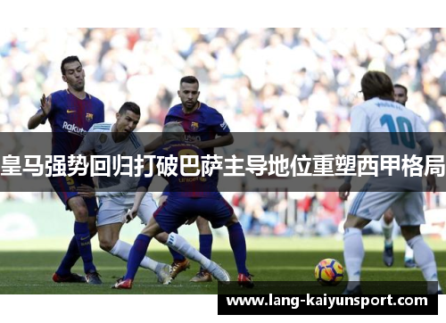 皇马强势回归打破巴萨主导地位重塑西甲格局