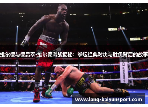 维尔德与德昂泰·维尔德激战揭秘:拳坛经典对决与胜负背后的故事 维尔德与德昂泰·维尔德激战揭秘:拳坛经典对决与胜负背后的故事